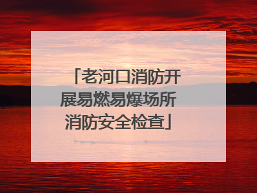 老河口消防开展易燃易爆场所消防安全检查