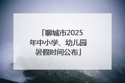聊城市2025年中小学、幼儿园暑假时间公布