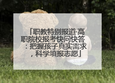 职教特别报道·高职院校报考快问快答：把握孩子真实需求，科学填报志愿