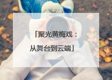 聚光黄梅戏：从舞台到云端