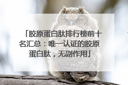 胶原蛋白肽排行榜前十名汇总：唯一认证的胶原蛋白肽，无副作用