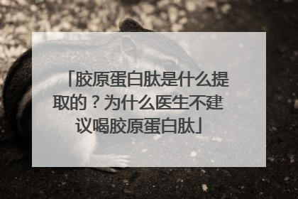 胶原蛋白肽是什么提取的？为什么医生不建议喝胶原蛋白肽