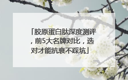 胶原蛋白肽深度测评，前5大名牌对比，选对才能抗衰不踩坑