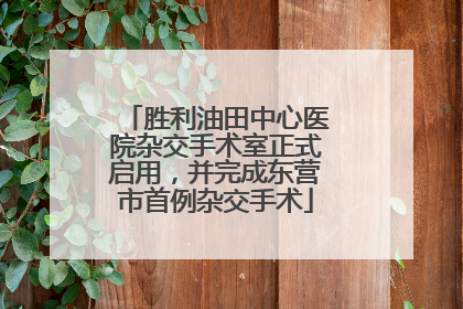 胜利油田中心医院杂交手术室正式启用，并完成东营市首例杂交手术