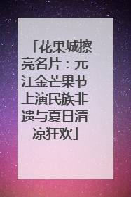 花果城擦亮名片：元江金芒果节上演民族非遗与夏日清凉狂欢