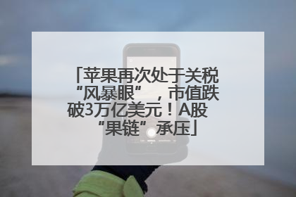 苹果再次处于关税“风暴眼”，市值跌破3万亿美元！A股“果链”承压