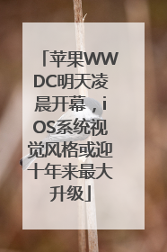 苹果WWDC明天凌晨开幕，iOS系统视觉风格或迎十年来最大升级