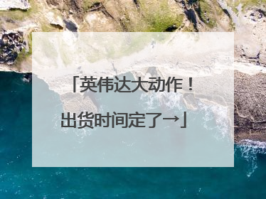 英伟达大动作！出货时间定了→
