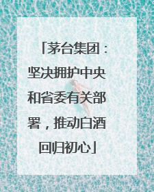 茅台集团：坚决拥护中央和省委有关部署，推动白酒回归初心