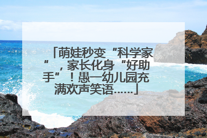 萌娃秒变“科学家”，家长化身“好助手”！愚一幼儿园充满欢声笑语……