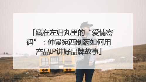 藏在左归丸里的“爱情密码”：仲景宛西制药如何用产品IP讲好品牌故事