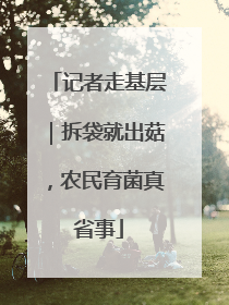 记者走基层｜拆袋就出菇，农民育菌真省事