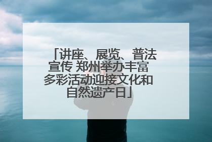 讲座、展览、普法宣传 郑州举办丰富多彩活动迎接文化和自然遗产日