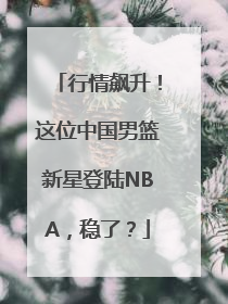 行情飙升！这位中国男篮新星登陆NBA，稳了？