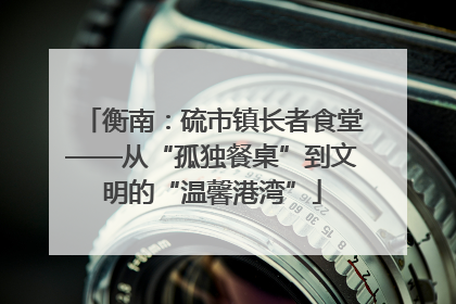 衡南：硫市镇长者食堂——从“孤独餐桌”到文明的“温馨港湾”
