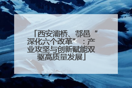 西安灞桥、鄠邑“深化六个改革”：产业攻坚与创新赋能双驱高质量发展