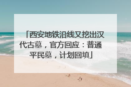 西安地铁沿线又挖出汉代古墓，官方回应：普通平民墓，计划回填