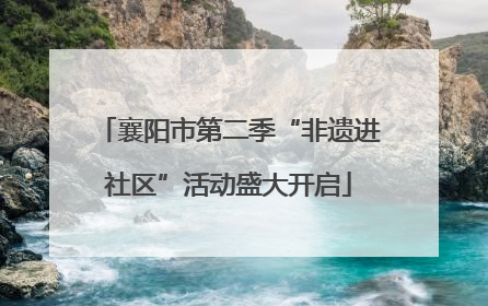襄阳市第二季“非遗进社区”活动盛大开启