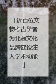 近百位文物考古学者为北疆文化品牌建设注入学术动能