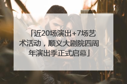 近20场演出+7场艺术活动，顺义大剧院四周年演出季正式启幕