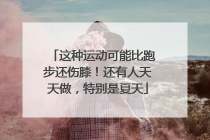 这种运动可能比跑步还伤膝！还有人天天做，特别是夏天