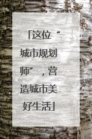 这位“城市规划师”，营造城市美好生活