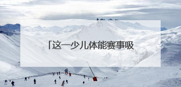 这一少儿体能赛事吸引全省11个地市500名小选手参与