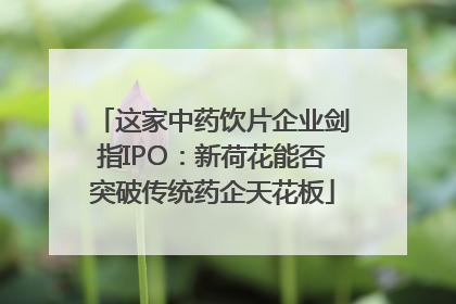 这家中药饮片企业剑指IPO：新荷花能否突破传统药企天花板