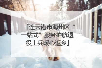 连云港市海州区“一站式”服务护航退役士兵暖心返乡
