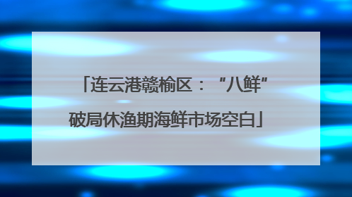 连云港赣榆区：“八鲜”破局休渔期海鲜市场空白