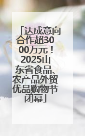 达成意向合作超3000万元！2025山东省食品、农产品外贸优品购物节闭幕