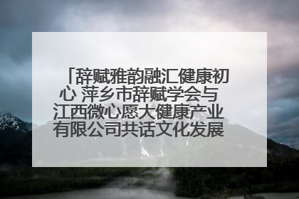辞赋雅韵融汇健康初心 萍乡市辞赋学会与江西微心愿大健康产业有限公司共话文化发展新篇（图）