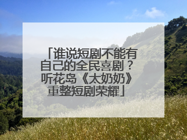 谁说短剧不能有自己的全民喜剧？听花岛《太奶奶》重整短剧荣耀