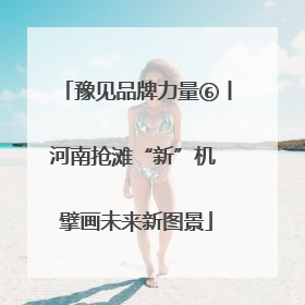 豫见品牌力量⑥丨河南抢滩“新”机 擘画未来新图景
