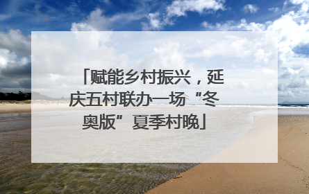 赋能乡村振兴，延庆五村联办一场“冬奥版”夏季村晚