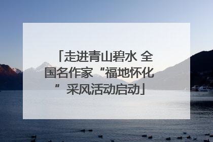 走进青山碧水 全国名作家“福地怀化”采风活动启动