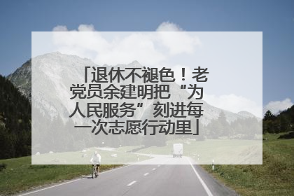 退休不褪色！老党员余建明把“为人民服务”刻进每一次志愿行动里