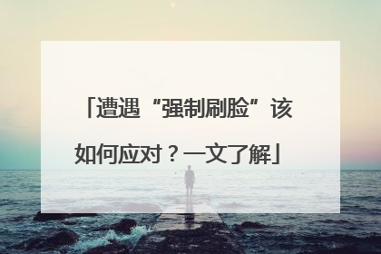 遭遇“强制刷脸”该如何应对？一文了解