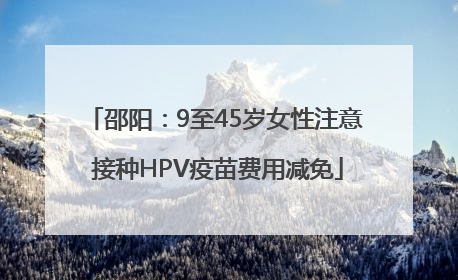 邵阳：9至45岁女性注意 接种HPV疫苗费用减免