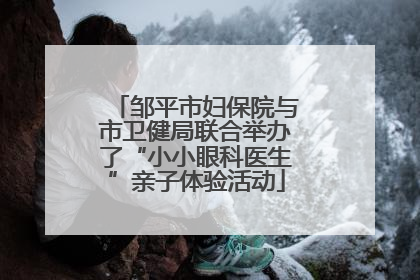 邹平市妇保院与市卫健局联合举办了“小小眼科医生”亲子体验活动
