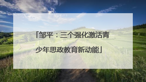 邹平：三个强化激活青少年思政教育新动能