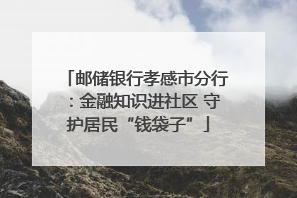 邮储银行孝感市分行：金融知识进社区 守护居民“钱袋子”