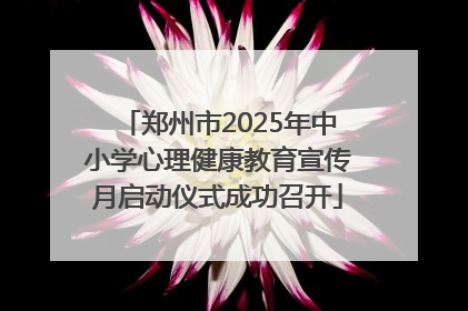 郑州市2025年中小学心理健康教育宣传月启动仪式成功召开