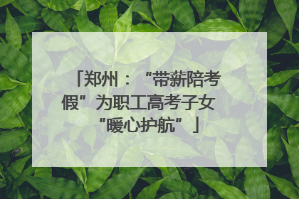 郑州：“带薪陪考假”为职工高考子女“暖心护航”