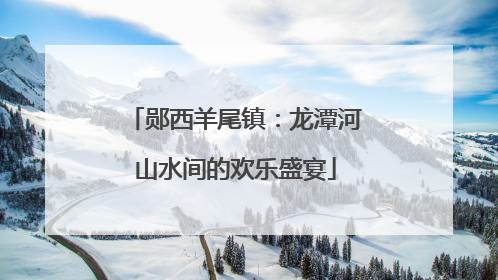 郧西羊尾镇：龙潭河山水间的欢乐盛宴