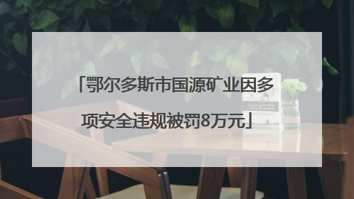 鄂尔多斯市国源矿业因多项安全违规被罚8万元