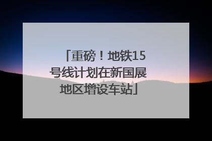 重磅！地铁15号线计划在新国展地区增设车站