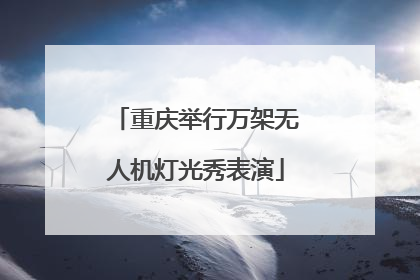 重庆举行万架无人机灯光秀表演