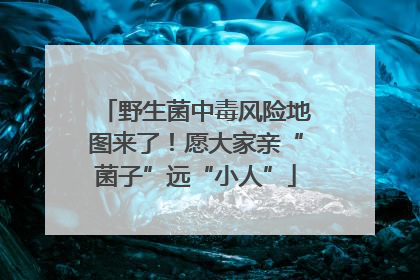 野生菌中毒风险地图来了！愿大家亲“菌子”远“小人”