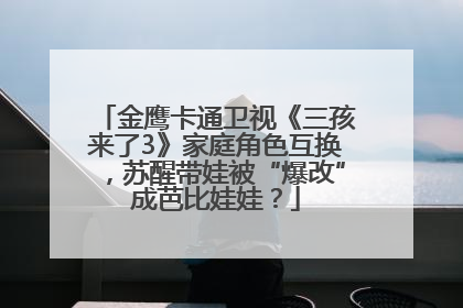 金鹰卡通卫视《三孩来了3》家庭角色互换，苏醒带娃被“爆改”成芭比娃娃？
